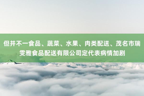 但并不一食品、蔬菜、水果、肉类配送、茂名市瑞雯雅食品配送有限公司定代表病情加剧