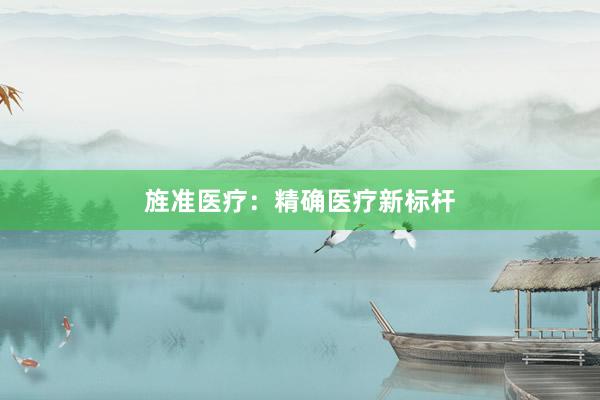 旌准医疗:精确医疗新标杆