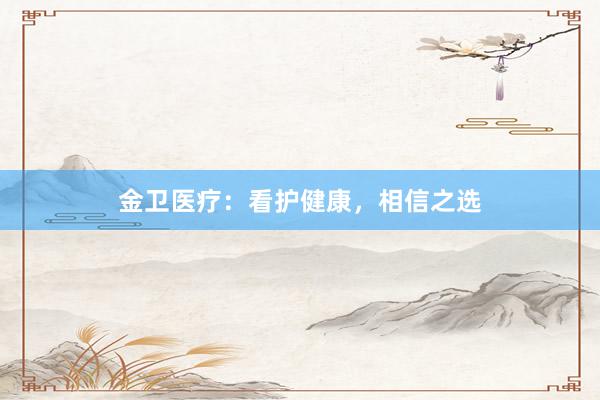 金卫医疗:看护健康,相信之选